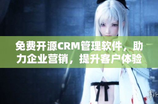 免費開源CRM管理軟件，助力企業營銷，提升客戶體驗