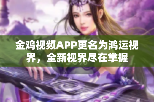 金雞視頻APP更名為鴻運視界，全新視界盡在掌握