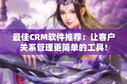 最佳CRM軟件推薦：讓客戶關系管理更簡單的工具！