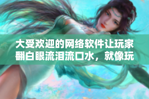 大受歡迎的網絡軟件讓玩家翻白眼流淚流口水，就像玩原神女角色一樣