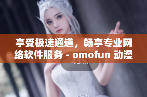 享受極速通道，暢享專業網絡軟件服務 - omofun 動漫在線觀看