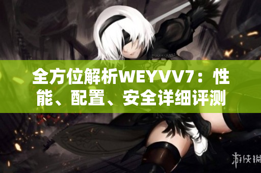 全方位解析WEYVV7：性能、配置、安全詳細(xì)評(píng)測(cè)