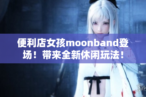 便利店女孩moonband登場！帶來全新休閑玩法！