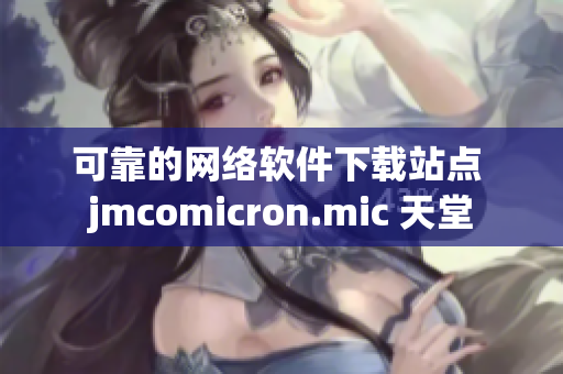 可靠的網絡軟件下載站點 jmcomicron.mic 天堂