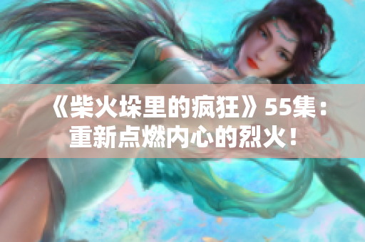 《柴火垛里的瘋狂》55集：重新點燃內心的烈火！