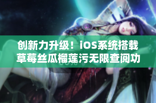 創新力升級！iOS系統搭載草莓絲瓜榴蓮污無限查閱功能的網絡軟件問世