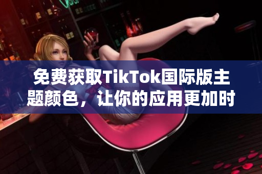 免費獲取TikTok國際版主題顏色，讓你的應用更加時尚和獨特！