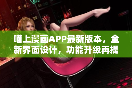 喵上漫畫APP最新版本，全新界面設(shè)計，功能升級再提升