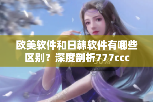 歐美軟件和日韓軟件有哪些區(qū)別？深度剖析777ccc