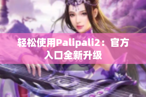 輕松使用Palipali2：官方入口全新升級