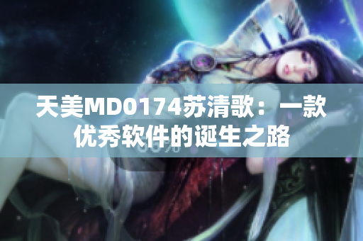 天美MD0174蘇清歌：一款優秀軟件的誕生之路