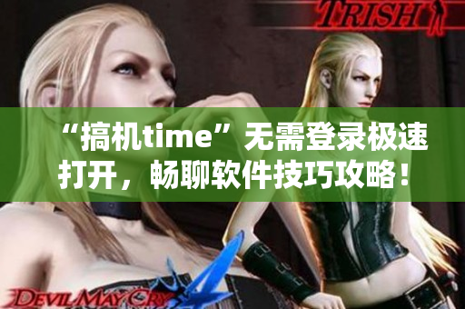 “搞機time”無需登錄極速打開，暢聊軟件技巧攻略！