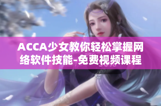 ACCA少女教你輕松掌握網絡軟件技能-免費視頻課程