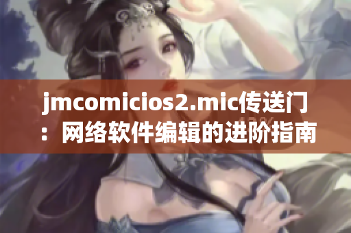 jmcomicios2.mic傳送門：網絡軟件編輯的進階指南