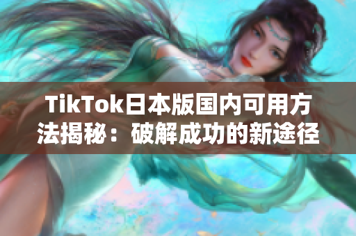 TikTok日本版國內可用方法揭秘：破解成功的新途徑