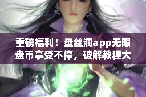 重磅福利！盤絲洞app無限盤幣享受不停，破解教程大揭秘