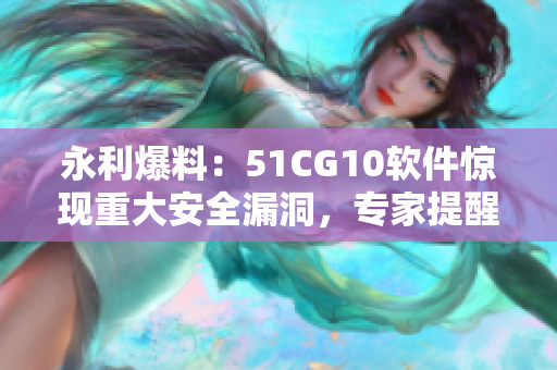 永利爆料：51CG10軟件驚現重大安全漏洞，專家提醒用戶及時升級