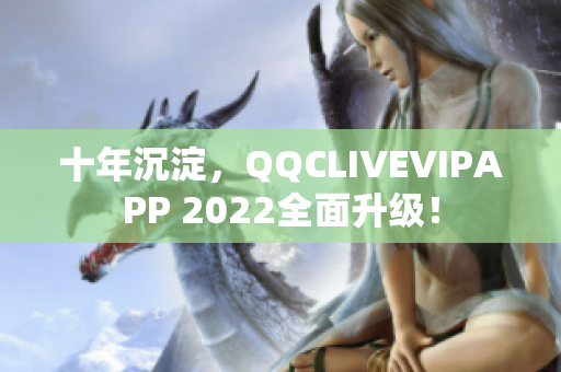 十年沉淀，QQCLIVEVIPAPP 2022全面升級！