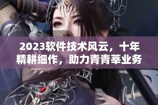 2023軟件技術(shù)風(fēng)云，十年精耕細(xì)作，助力青青莘業(yè)務(wù)騰飛