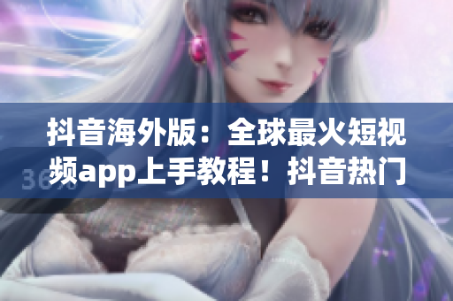 抖音海外版：全球最火短視頻app上手教程！抖音熱門功能與操作詳解