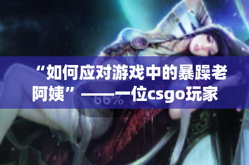 “如何應對游戲中的暴躁老阿姨”——一位csgo玩家的心得體會