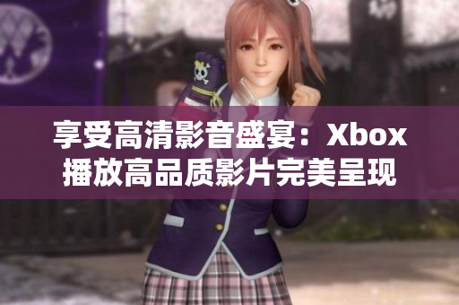 享受高清影音盛宴：Xbox播放高品質影片完美呈現