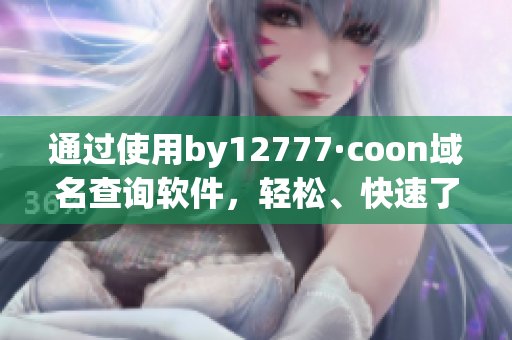 通過使用by12777·coon域名查詢軟件，輕松、快速了解任何域名相關(guān)信息！