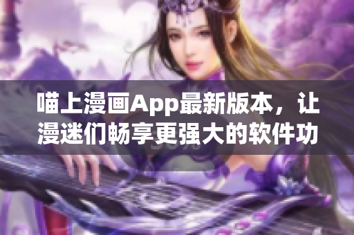 喵上漫畫App最新版本，讓漫迷們暢享更強大的軟件功能