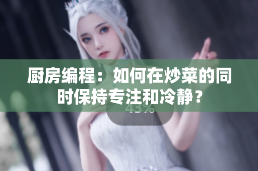 廚房編程：如何在炒菜的同時保持專注和冷靜？