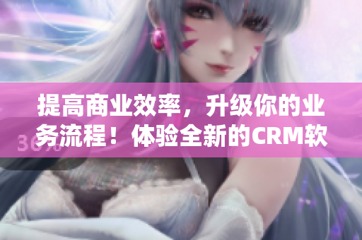 提高商業效率，升級你的業務流程！體驗全新的CRM軟件管理系統