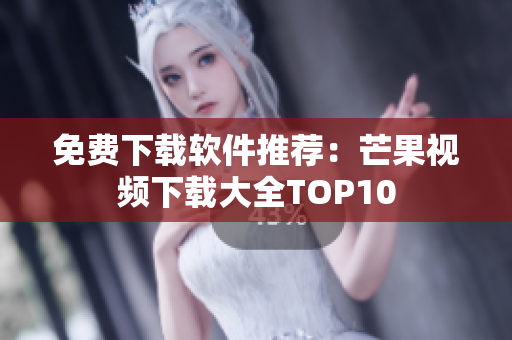 免費(fèi)下載軟件推薦：芒果視頻下載大全TOP10