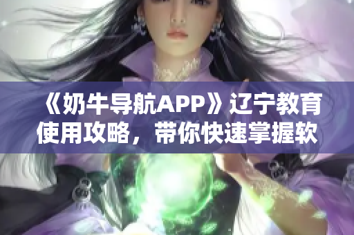 《奶牛導(dǎo)航APP》遼寧教育使用攻略，帶你快速掌握軟件技巧