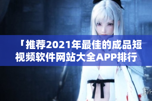 「推薦2021年最佳的成品短視頻軟件網站大全APP排行榜」