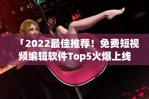 「2022最佳推薦！免費短視頻編輯軟件Top5火爆上線」