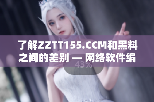 了解ZZTT155.CCM和黑料之間的差別 — 網絡軟件編輯進行解析