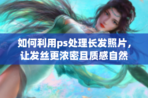 如何利用ps處理長發(fā)照片，讓發(fā)絲更濃密且質感自然