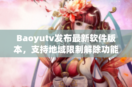 Baoyutv發(fā)布最新軟件版本，支持地域限制解除功能