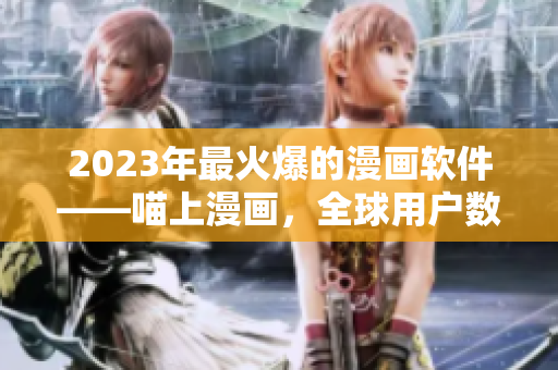 2023年最火爆的漫畫軟件——喵上漫畫，全球用戶數突破500萬