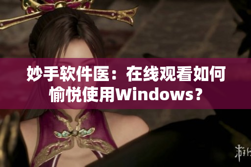 妙手軟件醫(yī)：在線觀看如何愉悅使用Windows？