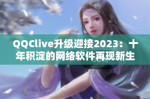 QQClive升級迎接2023：十年積淀的網絡軟件再現新生