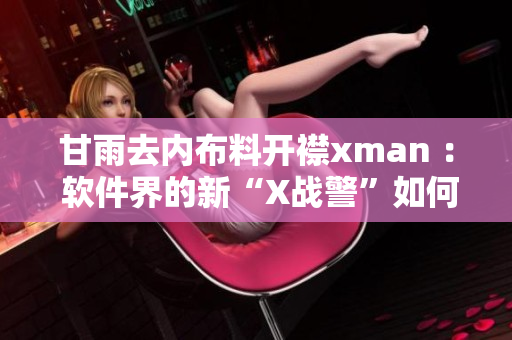 甘雨去內(nèi)布料開(kāi)襟xman ： 軟件界的新“X戰(zhàn)警”如何征服開(kāi)源天地