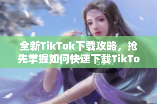 全新TikTok下載攻略，搶先掌握如何快速下載TikTok應用程序！