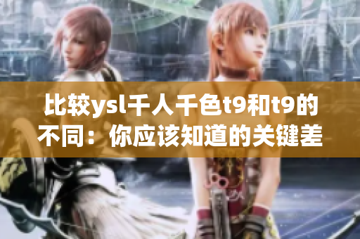 比較ysl千人千色t9和t9的不同：你應(yīng)該知道的關(guān)鍵差異