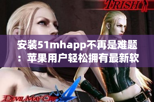 安裝51mhapp不再是難題：蘋果用戶輕松擁有最新軟件！