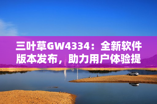 三葉草GW4334：全新軟件版本發(fā)布，助力用戶體驗提升