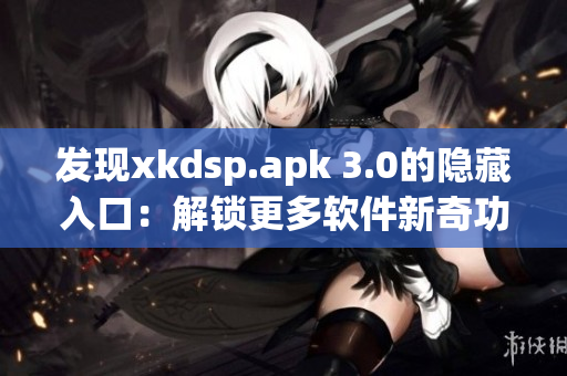 發現xkdsp.apk 3.0的隱藏入口：解鎖更多軟件新奇功能！