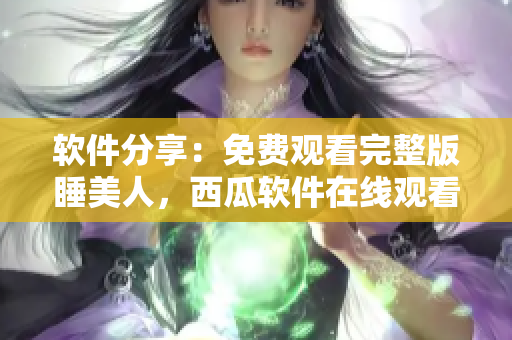 軟件分享：免費觀看完整版睡美人，西瓜軟件在線觀看技巧分享