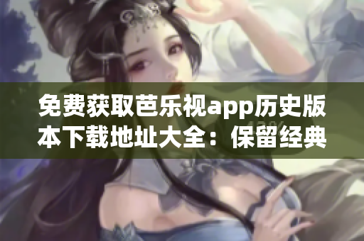 免費獲取芭樂視app歷史版本下載地址大全：保留經典版本，涓滴不漏