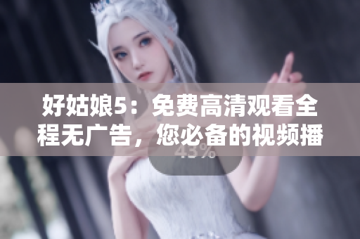 好姑娘5：免費高清觀看全程無廣告，您必備的視頻播放軟件！