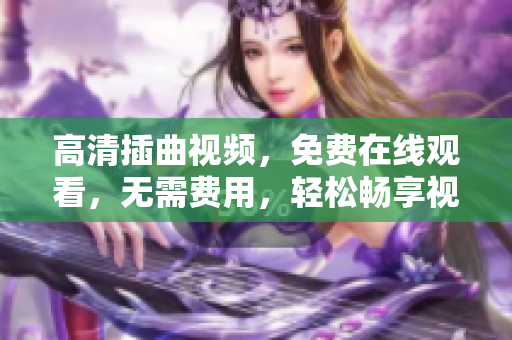 高清插曲視頻，免費在線觀看，無需費用，輕松暢享視聽盛宴！